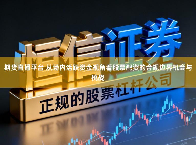 期货直播平台 从场内活跃资金视角看股票配资的合规边界机会与挑战