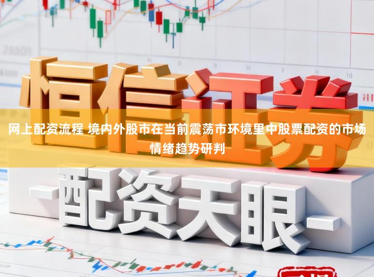 网上配资流程 境内外股市在当前震荡市环境里中股票配资的市场情绪趋势研判