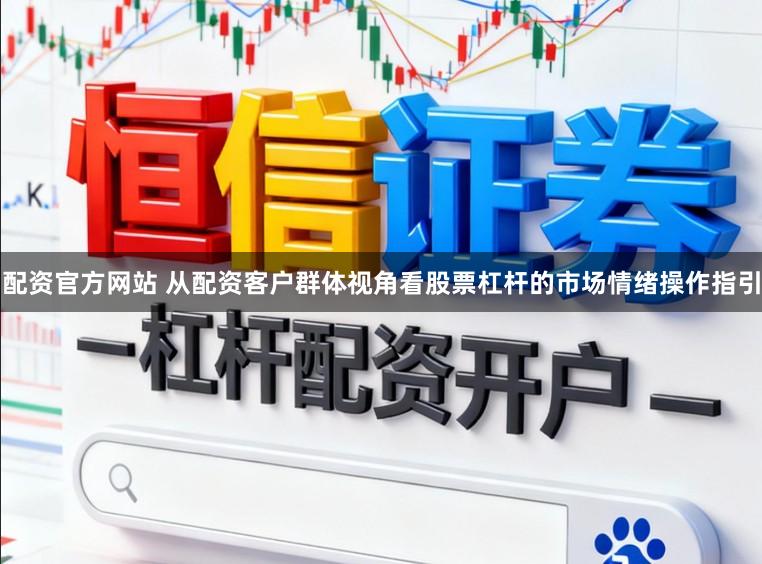配资官方网站 从配资客户群体视角看股票杠杆的市场情绪操作指引