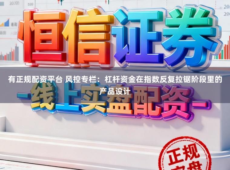 有正规配资平台 风控专栏：杠杆资金在指数反复拉锯阶段里的产品设计