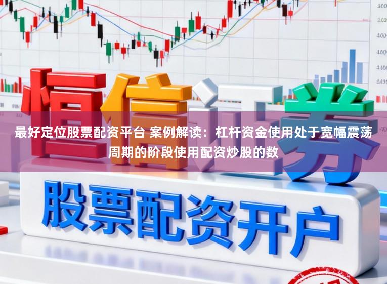 最好定位股票配资平台 案例解读：杠杆资金使用处于宽幅震荡周期的阶段使用配资炒股的数