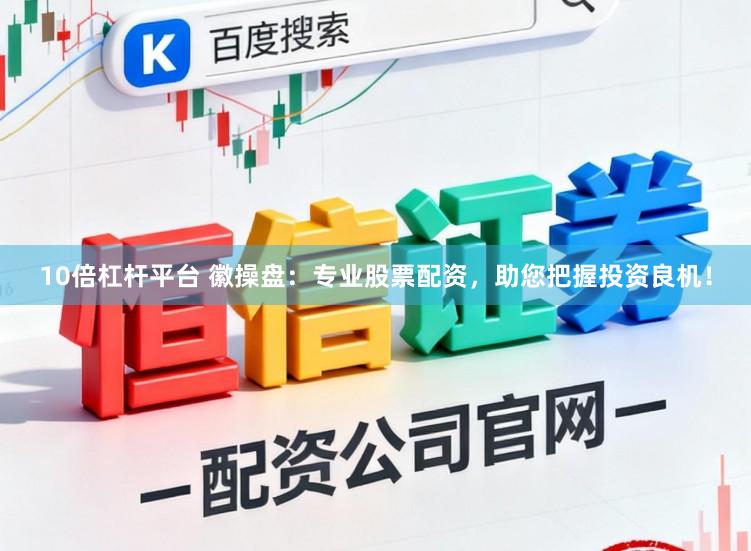 10倍杠杆平台 徽操盘：专业股票配资，助您把握投资良机！