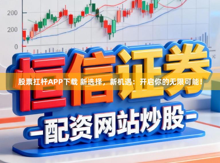 股票扛杆APP下载 新选择，新机遇：开启你的无限可能！