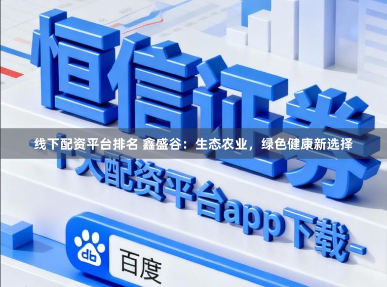 线下配资平台排名 鑫盛谷：生态农业，绿色健康新选择