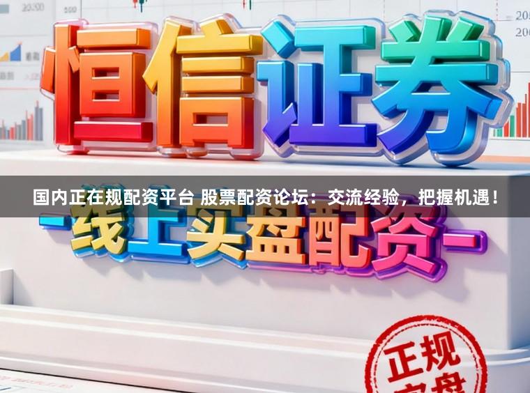 国内正在规配资平台 股票配资论坛：交流经验，把握机遇！