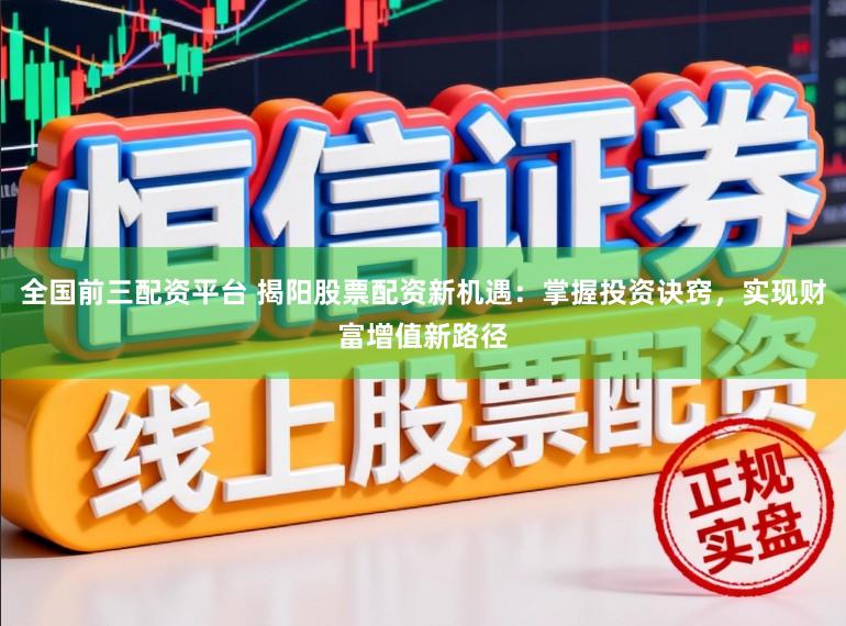 全国前三配资平台 揭阳股票配资新机遇：掌握投资诀窍，实现财富增值新路径