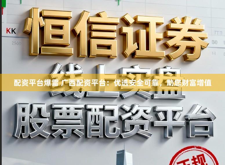 配资平台爆雷 广西配资平台：优选安全可靠，助您财富增值