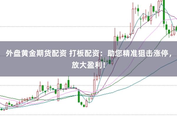 外盘黄金期货配资 打板配资：助您精准狙击涨停，放大盈利！