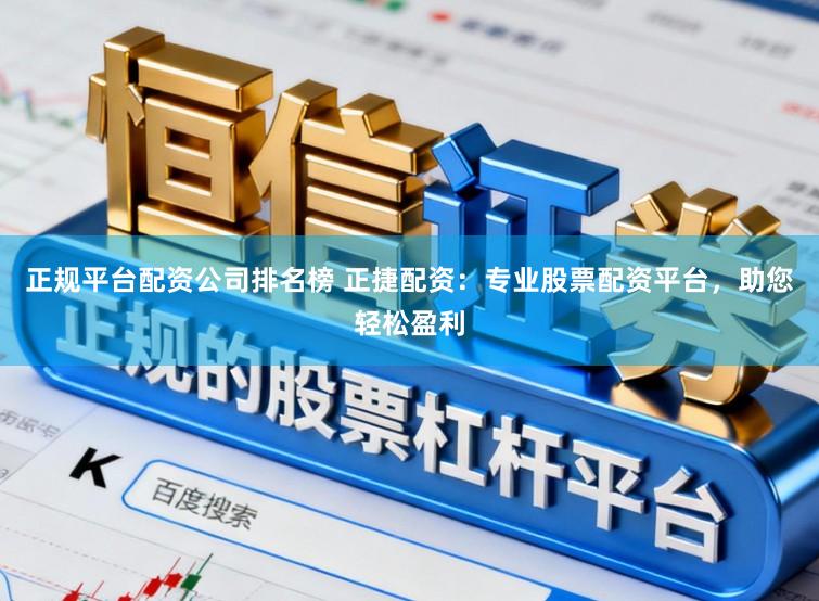 正规平台配资公司排名榜 正捷配资：专业股票配资平台，助您轻松盈利