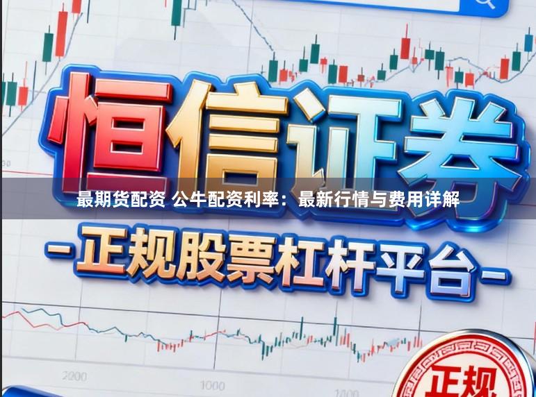 最期货配资 公牛配资利率：最新行情与费用详解