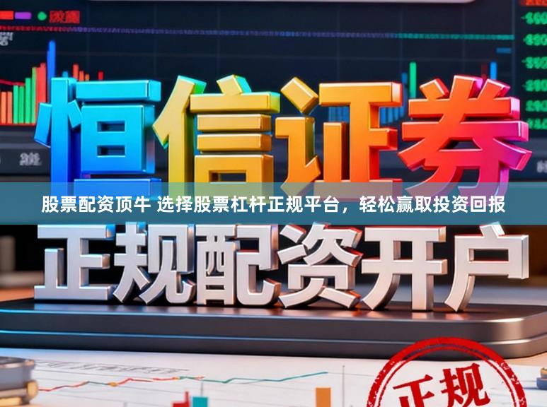 股票配资顶牛 选择股票杠杆正规平台，轻松赢取投资回报