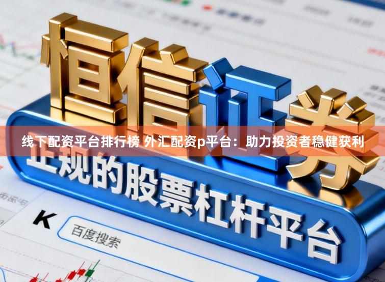 线下配资平台排行榜 外汇配资p平台：助力投资者稳健获利
