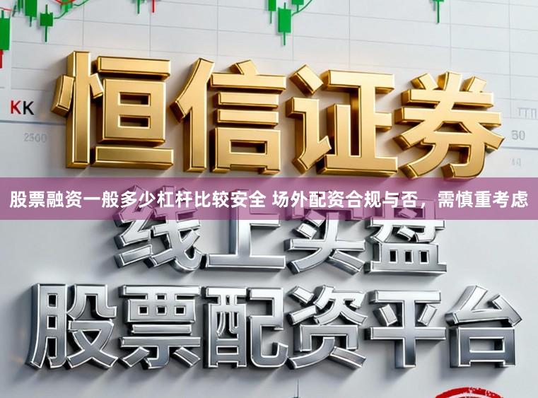 股票融资一般多少杠杆比较安全 场外配资合规与否，需慎重考虑