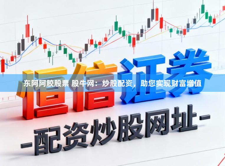 东阿阿胶股票 股牛网：炒股配资，助您实现财富增值