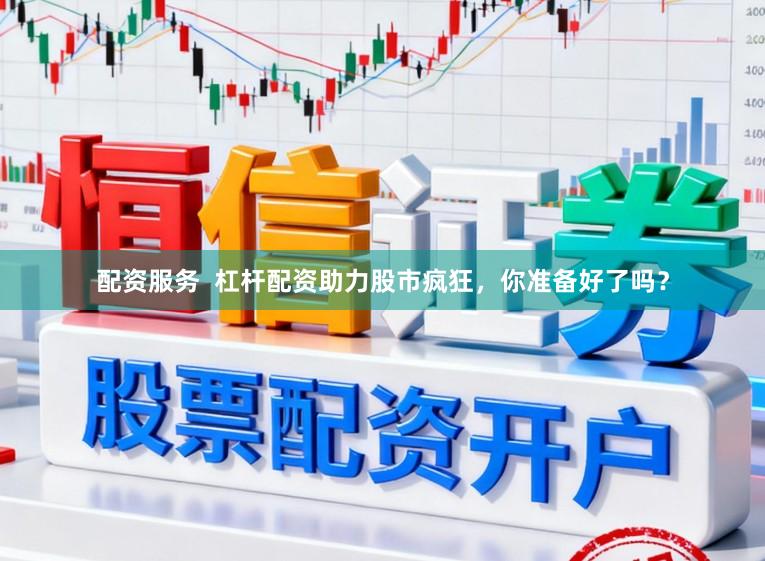配资服务  杠杆配资助力股市疯狂，你准备好了吗？