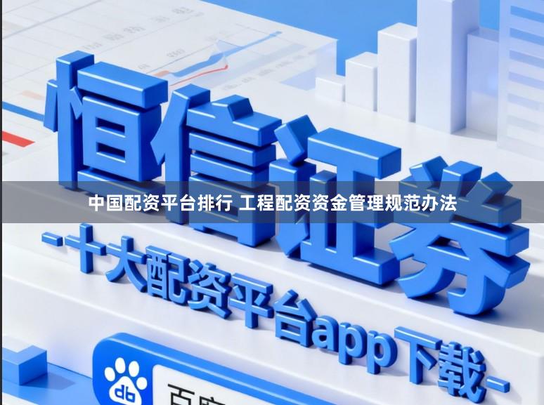中国配资平台排行 工程配资资金管理规范办法