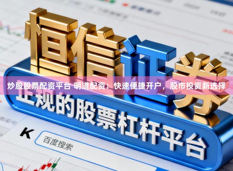 炒股股票配资平台 明道配资：快速便捷开户，股市投资新选择