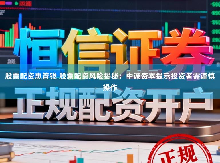 股票配资惠管钱 股票配资风险揭秘：中诚资本提示投资者需谨慎操作