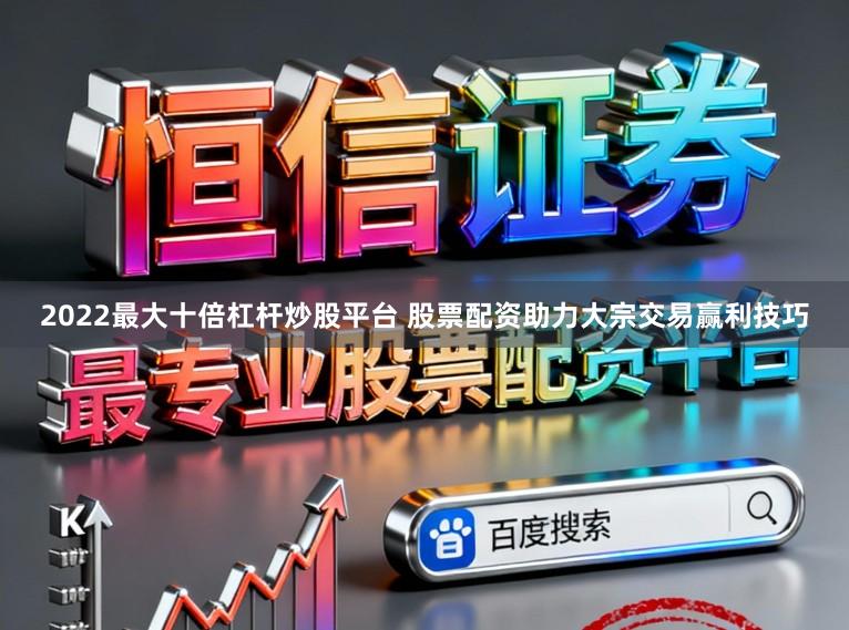2022最大十倍杠杆炒股平台 股票配资助力大宗交易赢利技巧