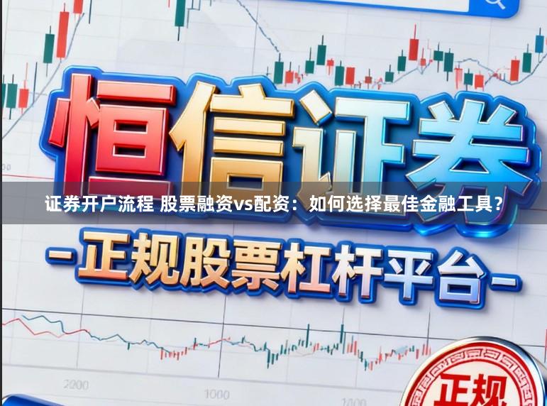 证券开户流程 股票融资vs配资：如何选择最佳金融工具？