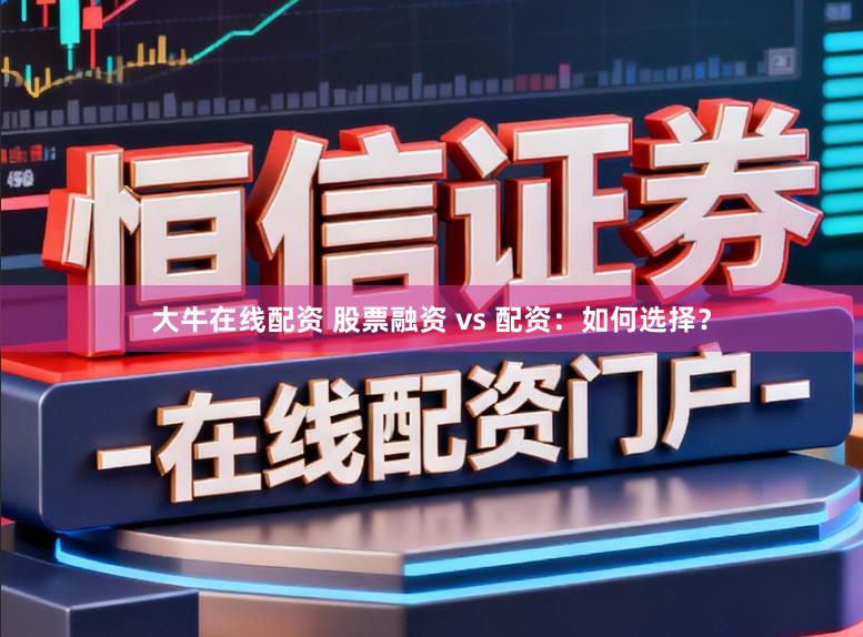 大牛在线配资 股票融资 vs 配资：如何选择？
