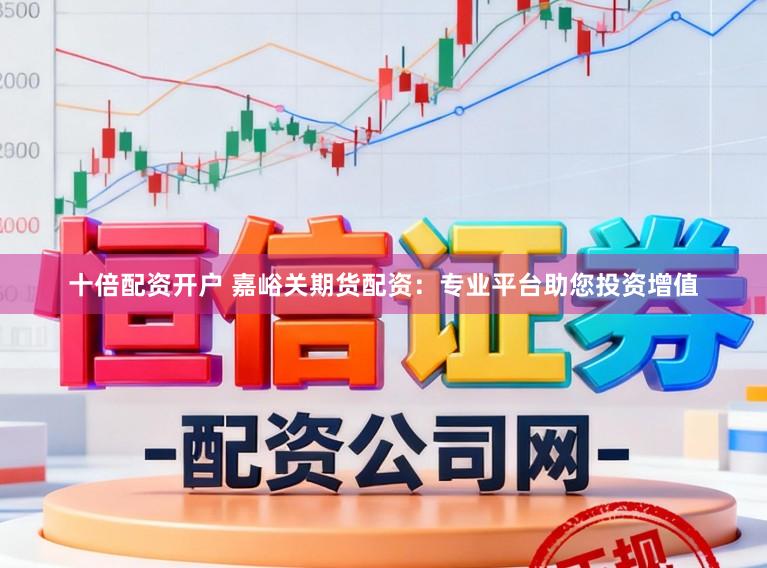 十倍配资开户 嘉峪关期货配资：专业平台助您投资增值