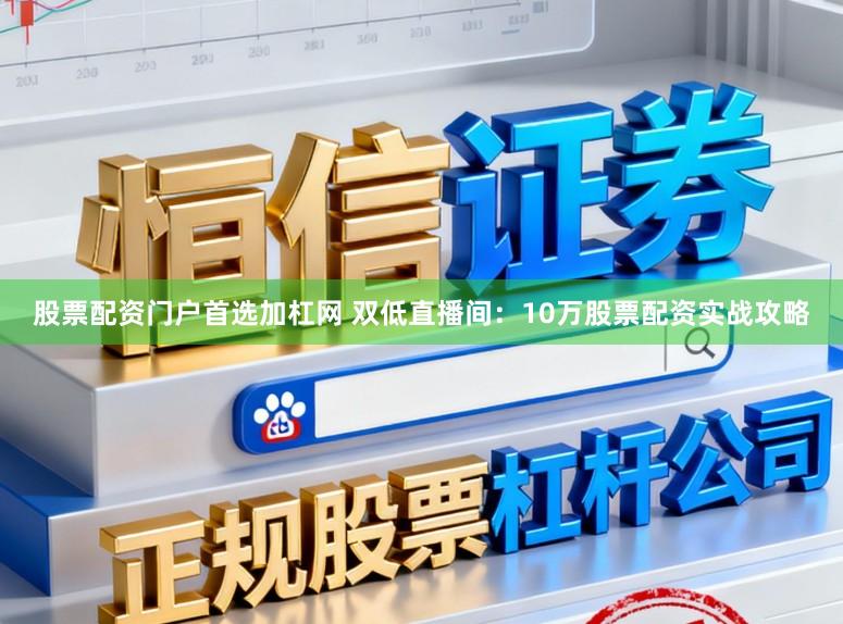 股票配资门户首选加杠网 双低直播间：10万股票配资实战攻略
