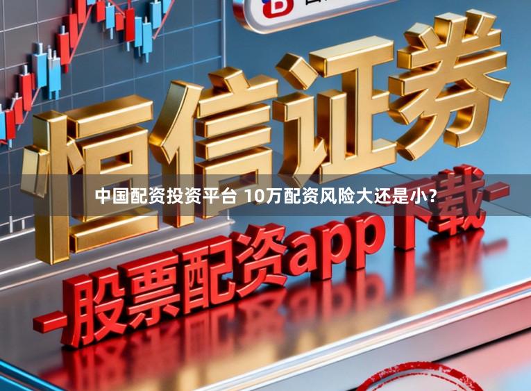 中国配资投资平台 10万配资风险大还是小？