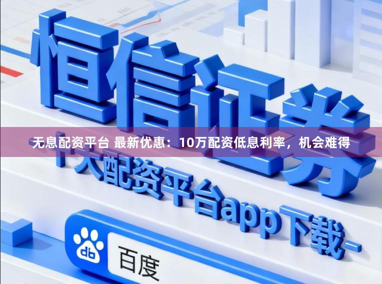 无息配资平台 最新优惠：10万配资低息利率，机会难得