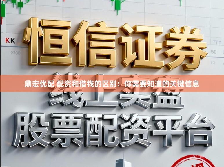 鼎宏优配 配资和借钱的区别：你需要知道的关键信息