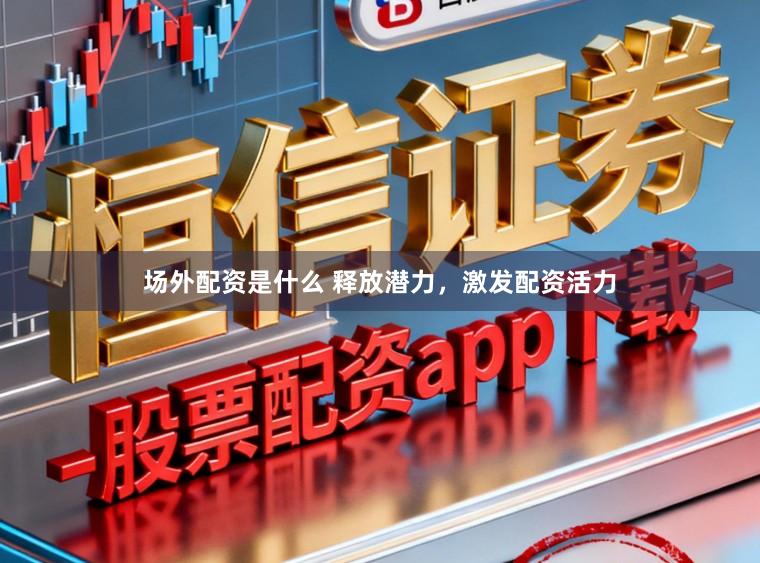 场外配资是什么 释放潜力,激发配资活力