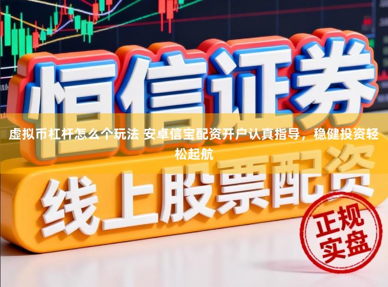 虚拟币杠杆怎么个玩法 安卓信宝配资开户认真指导,稳健投资轻松起航