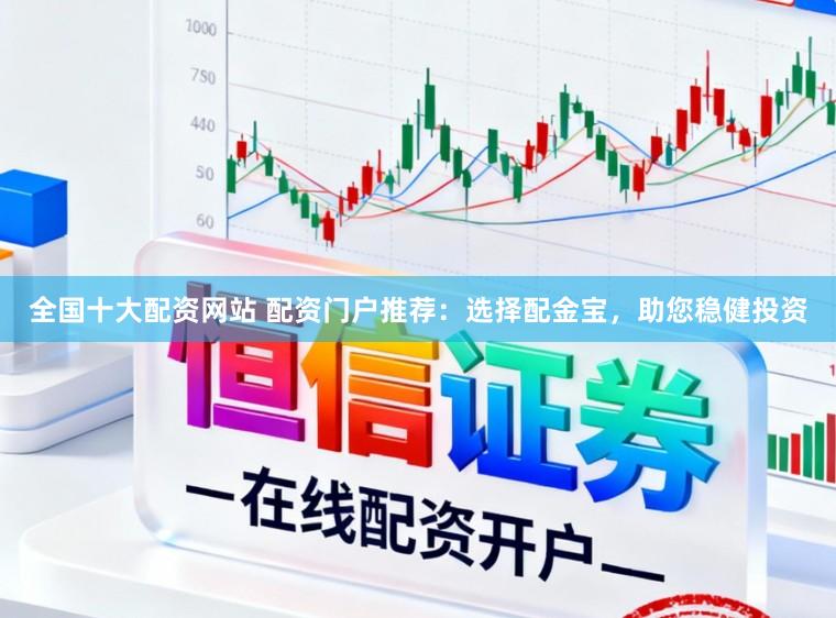 全国十大配资网站 配资门户推荐：选择配金宝，助您稳健投资
