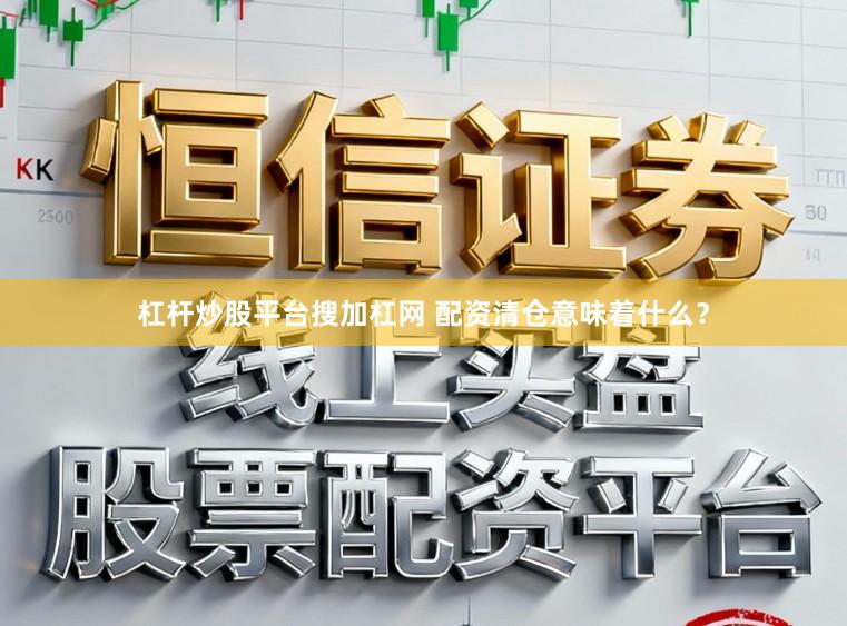 杠杆炒股平台搜加杠网 配资清仓意味着什么？