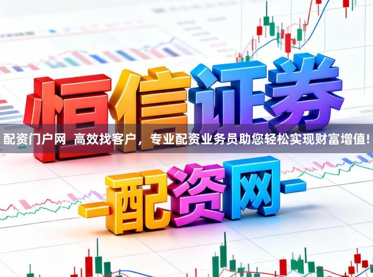 配资门户网  高效找客户，专业配资业务员助您轻松实现财富增值!