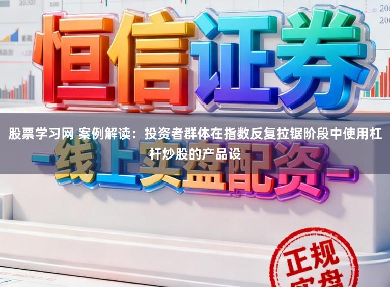 股票学习网 案例解读：投资者群体在指数反复拉锯阶段中使用杠杆炒股的产品设