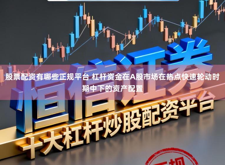 股票配资有哪些正规平台 杠杆资金在A股市场在热点快速轮动时期中下的资产配置