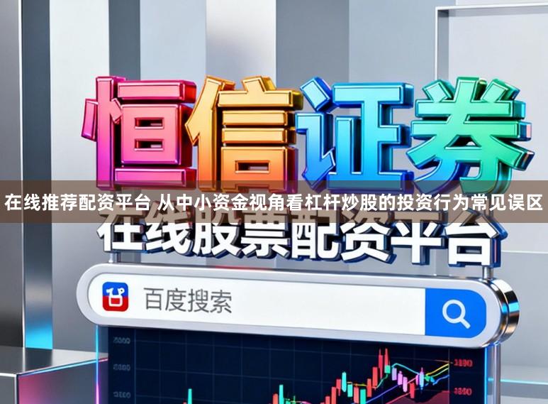 在线推荐配资平台 从中小资金视角看杠杆炒股的投资行为常见误区