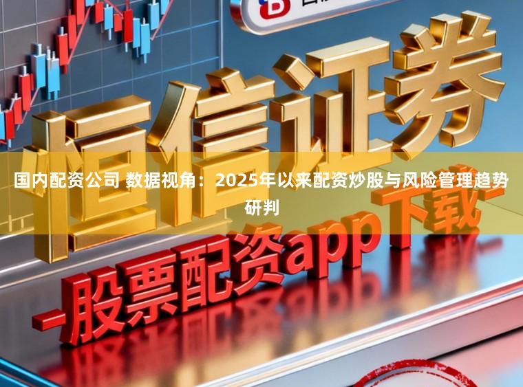 国内配资公司 数据视角：2025年以来配资炒股与风险管理趋势研判