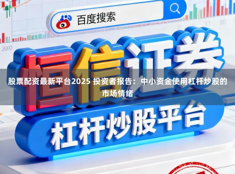 股票配资最新平台2025 投资者报告：中小资金使用杠杆炒股的市场情绪
