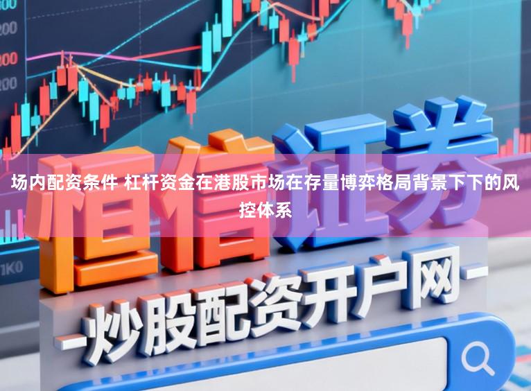 场内配资条件 杠杆资金在港股市场在存量博弈格局背景下下的风控体系