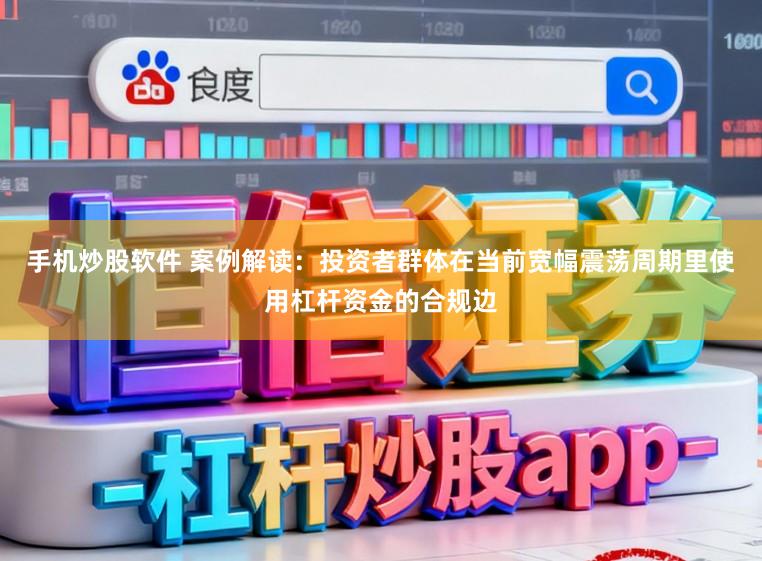 手机炒股软件 案例解读：投资者群体在当前宽幅震荡周期里使用杠杆资金的合规边