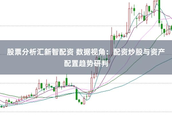 股票分析汇新智配资 数据视角：配资炒股与资产配置趋势研判