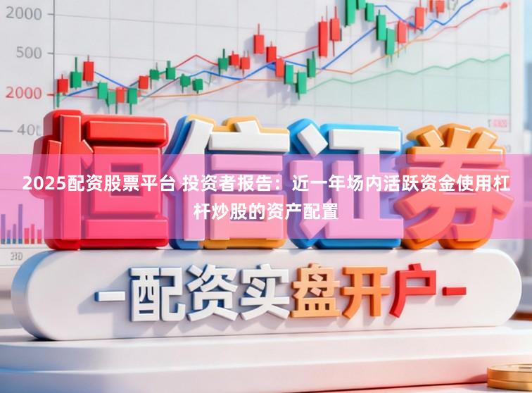 2025配资股票平台 投资者报告：近一年场内活跃资金使用杠杆炒股的资产配置